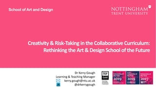 Creativity&Risk-Taking intheCollaborative Curriculum:
Rethinking theArt&Design School oftheFuture
School of Art and Design
Dr Kerry Gough
Learning & Teaching Manager
kerry.gough@ntu.ac.uk
@drkerrygough
 