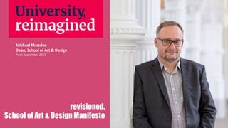 Michael Marsden
Dean, School of Art & Design
From September 2017
revisioned,
School of Art & Design Manifesto
 
