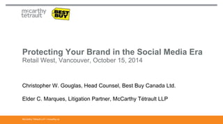 Protecting Your Brand in the Social Media Era 
Retail West, Vancouver, October 15, 2014 
Christopher W. Gouglas, Head Counsel, Best Buy Canada Ltd. 
Elder C. Marques, Litigation Partner, McCarthy Tétrault LLP 
McCarthy Tétrault LLP / mccarthy.ca 
 