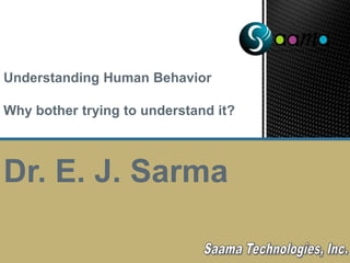 Understanding Human Behavior Why bother trying to understand it? Dr. E. J. Sarma Saama Technologies, Inc. 
