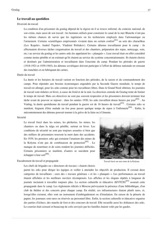 Goulag                                                                                                                           17


    Le travail au quotidien
    Diversité du travail
          La condition d'un prisonnier du goulag dépend de la région où il se trouve enfermé, du contexte national, de
          son crime, mais aussi de son travail : les hommes utilisés pour construire le canal de la mer Blanche n’ont pas
          les mêmes chances de survie que les ingénieurs ou les techniciens employés dans l’aéronautique ou
          l’armement. Certains scientifiques emprisonnés vivaient dans un certain confort[91] au sein des charachkas
          (Lev Kopelev, Andreï Tupolev, Vladimir Petliakov). Certains détenus travaillaient pour le camp : ils
          effectuaient diverses tâches (organisation du travail et des chantiers, préparation des repas, nettoyage, soin,
          etc.) au service du goulag et les autres zeks les appelaient les « planqués ». Leur travail était en effet considéré
          comme moins pénible et on estimait qu’ils étaient au service du système concentrationnaire. Ils étaient choisis
          et destitués par l’administration et travaillaient dans l’enceinte du camp. Pendant les périodes de guerre
          (1918-1921 et 1939-1945), les détenus soviétiques doivent participer à l’effort de défense nationale en creusant
          des tranchées et en fabriquant des armes.
    Durée du travail
          La durée et les horaires de travail varient en fonction des périodes, de la saison et du commandement des
          camps. Pour répondre aux besoins économiques engendrés par la Seconde Guerre mondiale, le temps de
          travail est allongé, pour les zeks comme pour les travailleurs libres. Dans le Grand Nord sibérien, les journées
          de travail sont réduites en hiver, à cause du froid et de la nuit. La direction centrale du Goulag tente de limiter
          le temps de travail. Mais ces directives ne sont pas souvent respectées et les prisonniers doivent terminer leur
          tâche avant de pouvoir se reposer : dans les années 1930, les zeks travaillent douze heures par jour[92] . Au
          Viatlag, la durée quotidienne du travail pendant la guerre est de 16 heures de travail[93] . Certains zeks se
          mutilent, feignent d’être malade ou fou pour passer quelque temps de repos à l’infirmerie[94] . Enfin, le
          mécontentement des détenus pouvait tourner à la grève de la faim ou à l’émeute.
    Sécurité
          Le travail forcé dans les usines, les pêcheries, les mines, les
          chantiers ou dans la taïga est pénible, surtout en hiver. Les
          conditions de sécurité ne sont pas toujours assurées si bien que
          des milliers de prisonniers trouvent la mort dans des accidents.
          En 1939, les premiers zeks qui extraient l’uranium des mines de
          la Kolyma n’ont pas de combinaison de protection[95] . Le
          manque de nourriture et de soins rendent les journées difficiles.
          Certains prisonniers se mutilent, d’autres se suicident pour
          échapper à leur sort[96] .

    Encadrement du travail et propagande                                              Travail forcé sur une route de la Kolyma

          Les chefs de brigades ou « directeurs de travaux » étaient choisis
          parmi les zeks pour diriger les équipes et veiller à atteindre les objectifs de production. Il existait deux
          catégories de travailleurs : ceux des « travaux généraux » et les « planqués ». Les performances au travail
          étaient affichées et les meilleurs ouvriers récompensés. Les affiches et les slogans répétés à longueur de
          journée incitaient à travailler toujours plus. La section culturelle et éducative (KVTCH)[97] assurait cette
          propagande dans le camp. Les règlements édictés à Moscou prévoyaient la présence d’une bibliothèque, d’un
          club de théâtre et des concerts pour chaque camp. En réalité, ces infrastructures étaient plutôt rares, et,
          lorsqu’elles existent, elles sont un instrument d’embrigadement ou d’émulation. En raison de la pénurie de
          papier, les journaux sont rares ou réservés au personnel libre. Enfin, la section culturelle et éducative organise
          des parties d’échecs, des matchs de foot et des concours de travail. Elle recueille aussi les doléances des zeks.
          Le courrier était censuré et beaucoup de colis envoyés par les familles étaient volés par les gardes.
 