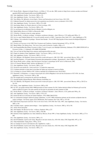 Goulag                                                                                                                                                     23

    [47] Nicolas Werth, « Repenser la Grande Terreur », Le Débat, n° 122, nov-déc. 2002, extraits ici (http:/ / www. sciences-sociales. ens. fr/ forma/
        agreg/ hss2002/ coursCorriges/ conflits-travail. html#Heading53).
    [48] Anne Applebaum, Goulag : Une histoire, 2005, p. 132.
    [49] Anne Applebaum, Goulag : Une histoire, 2005, p. 178.
    [50] Terry Martin, The Affirmative Action Empire. Nations and Nationalism in the Soviet Union, 1923-1939.
    [51] Catherine Gousseff, Les déplacements forcés des populations aux frontières russes occidentales (1914-1950).
    [52] Anne Applebaum, Goulag : Une histoire, 2005, p. 22 et 460.
    [53] Jean-Jacques Marie, Les Peuples déportés en Union soviétique, 1955.
    [54] Anne Applebaum, Goulag : Une histoire, 2005, p. 478.
    [55] Les spetslagueria est-allemands, Reczk en Hongrie, Lovech en Bulgarie, etc.
    [56] Sabine Dullin, Histoire de l'URSS, La Découverte, 2003.
    [57] À Norilsk, à Vorkouta et dans les camps spéciaux.
    [58] Nicolas Werth, « La Russie soviétique : révolution, socialisme et dictature », dans L’Histoire n° 223, juillet-août 1998, p. 21.
    [59] Lire à ce sujet Vladimir Boukovski, Un nouvelle maladie mentale en URSS : l’opposition, Paris, Seuil, 1971 ; Anne Applebaum, p. 595.
    [60] L'éthique : de la recherche à la pratique - Docteur Jean Garrade - 24 avril 1997 (http:/ / psydoc-fr. broca. inserm. fr/ colloques/ CR/ geneve/
        garrabegen. html)
    [61] Prisoners of Conscience in the USSR. Their Treatment and Conditions, Amnesty International, 1975, p. 197-198.
    [62] Martin Walker, The Waking Giant : The Soviet Union under Gorbatchev, Londres, 1986, p. 12.
    [63] Jean Pasqualini/Bao Ruo-Wang, Prisonnier de Mao (7 ans de Laogaï), avec Rudolph Chelminsky, Gallimard, 1974, (ISBN 2070291367) et
        Prisonnier de Mao, t. 2, Gallimard, 1976 (ISBN 2070368300)
    [64] Voir sur Corée du Nord (http:/ / www. amnesty. org/ fr/ region/ corÃ©e-du-nord)
    [65] D’après les données d’Anne Applebaum, Goulag : Une histoire, 2005, p. 110-127 et p. 152.
    [66] Anne Applebaum, Goulag : Une histoire, 2005, p. 113-114.
    [67] N.G. Okhotine, A.B. Roginski, Sistema ispravitelno-troudovykh laguerei v SSR, 1923-1960 : spravotchnik, Moscou, 1995, p. 192.
    [68] Jean-Paul Depretto, « Un grand chantier du premier plan quinquennal soviétique : Kuznetskstroï », dans CAIRN, n° 39, 200/2,
    [69] Nicolas Werth, article « goulag » dans Dictionnaire historique et géopolitique du XXe siècle, La Découverte, 2002.
    [70] K. P. Gourski, Mémoire inédit, Archives du Mémorial, 2 / 1 / 14-17.
    [71] Anne Applebaum, Goulag : Une histoire, 2005, p. 216.
    [72] Une devise assez proche de « Arbeit macht frei » à l’entrée des camps nazis.
    [73] L'isolateur principal se situait dans la tour-phare de l'église qui couronne le mont de la Hache.
    [74] Le Goulag en a recensé 10440 en 1947, Archives nationales de la Fédération russe, 9414/1/2632.
    [75] Surnommé « la Serpentine », ce camp se trouvait près de la ville de Magadan et servit de lieu d’exécution en 1937-1938 ; lire Anne
        Applebaum, Goulag : Une histoire, 2005, p. 288.
    [76] Par exemple pour la construction du canal de la mer Blanche.
    [77] Guenrikh Iagoda, Edouard Berzine, Matvei Berman, Izraïl Pliner, etc.
    [78] N.G. Okhotine, A.B. Roginski, Sistema ispravitelno-troudovykh laguerei v SSR, 1923-1960 : spravotchnik, Moscou, 1995, p. 220-221 et
        341-343.
    [79] Source : Anne Applebaum, Goulag : Une histoire, 2005, p. 630.
    [80] En 1927, une grande amnistie libère 50000 prisonniers de droit commun. En 1941, Staline décide de libérer les Polonais qu’il avait fait
        arrêter au début de la guerre. Une autre amnistie eut lieu pour les prisonniers de droit commun en 1946.
    [81] Nicolas Werth, « La Russie soviétique : révolution, socialisme et dictature », dans L’Histoire, n°223, juillet-août 1998, p. 20.
    [82] Anne Applebaum, Goulag : Une histoire, 2005, p. 335 et 337.
    [83] Extrait des Récits de la Kolyma de Varlam Chalamov, 1978. (ISBN 2864323524)
    [84] Les communistes étrangers subirent les purges staliniennes : en 1937, 5000 communistes polonais ont été exécutés ou déportés dans les
        camps soviétiques : lire Jeremy Agnew, Kevin McDermott, The Comintern, New York, 1997, p. 143-149.
    [85] Keith Sword, Deportation and Exile: Poles in the Soviet Union, 1939-1948, New York, 1994 ; Anne Applebaum, Goulag : Une histoire,
        2005, p. 164.
    [86] Considéré comme « agitation antisoviétique » : Anne Applebaum, Goulag : Une histoire, 2005, p. 165 et 338.
    [87] Article 58 du Code pénal.
    [88] John Stephan, The Russian Far East : A History, Stanford, 1994, p. 227.
    [89] Anne Applebaum, Goulag : Une histoire, 2005, p. 204-206.
    [90] Entretien d’Anne Applebaum avec Anna Andreïevna, Moscou, 28 mai 1999 ; cf Anne Applebaum, Goulag : Une histoire, 2005, p. 217 et
        690.
    [91] Anne Applebaum, Goulag : Une histoire, 2005, p. 33.
    [92] David Nordlander, Capital of the Gulag. Magadan in the Early Staline Era, 1929-1941, thèse, UNC Chapel Hill, 1997, p. 159.
    [93] Viktor Berdinskikh, Viatlag, Kirov, 1998, p. 24-43.
    [94] Les stratégies de survie et de fraude des zeks s’appellent la « toufta ».
    [95] David Nordlander, Capital of the Gulag. Magadan in the Early Staline Era, 1929-1941, thèse, UNC Chapel Hill, 1997.
    [96] Anne Applebaum, Goulag : Une histoire, 2005, p. 73.
 