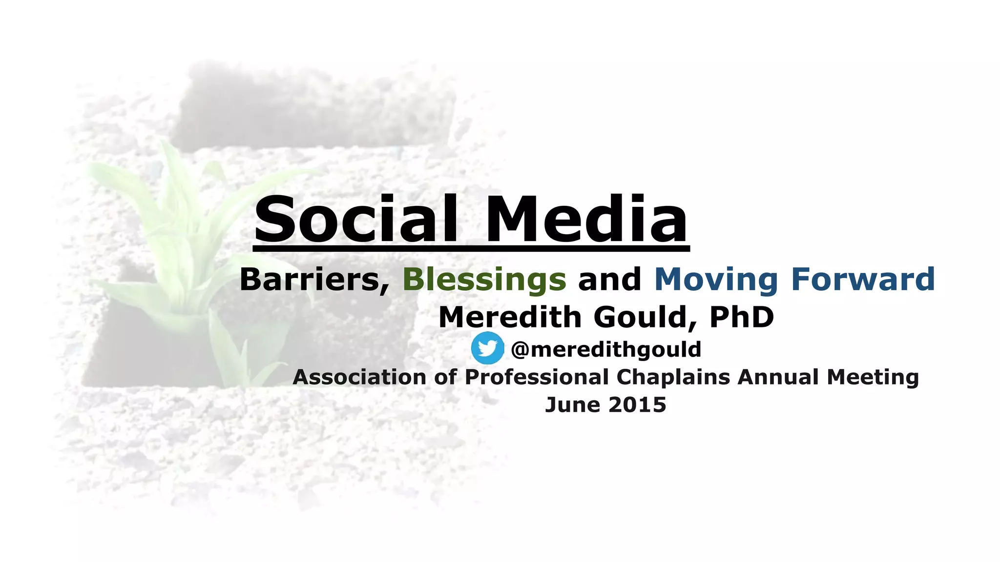 Social Media
Barriers, Blessings and Moving Forward
Meredith Gould, PhD
@meredithgould
Association of Professional Chaplains Annual Meeting
June 2015