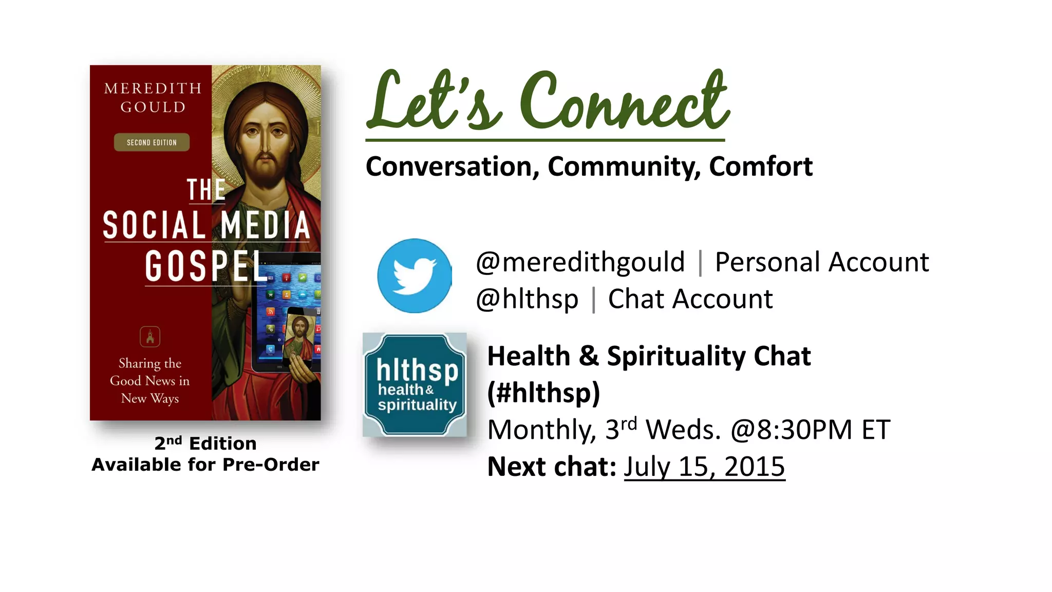 Let’s Connect
Conversation, Community, Comfort
@meredithgould | Personal Account
@hlthsp | Chat Account
Health & Spirituality Chat
(#hlthsp)
Monthly, 3rd Weds. @8:30PM ET
Next chat: July 15, 2015
2nd Edition
Available for Pre-Order