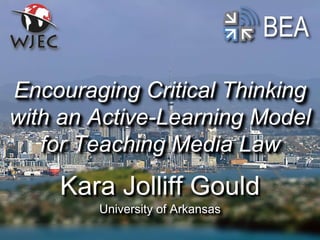 BEA
Kara Jolliff Gould
University of Arkansas
Encouraging Critical Thinking
with an Active-Learning Model
for Teaching Media Law
 