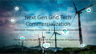 1
Next Gen Grid Tech
Commercialization
Josh Gould: Director of Innovation @ Duquesne Light, former ARPA-E
T2M
The following is my opinion and not necessarily that of Duquesne Light
or ARPA-E
 