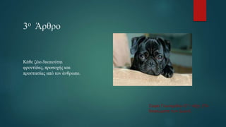 3ο Άρθρο
Κάθε ζώο δικαιούται
φροντίδας, προσοχής και
προστασίας από τον άνθρωπο.
Σοφία Γουναριδου Ε’1 τάξη {Τα
δικαιώματα των ζωών}.
 