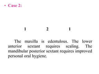 • Case 2:
The maxilla is edentulous. The lower
anterior sextant requires scaling. The
mandibular posterior sextant requires improved
personal oral hygiene.
1 2 1
 