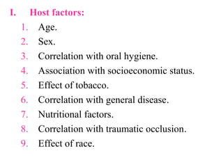 I. Host factors:
1. Age.
2. Sex.
3. Correlation with oral hygiene.
4. Association with socioeconomic status.
5. Effect of tobacco.
6. Correlation with general disease.
7. Nutritional factors.
8. Correlation with traumatic occlusion.
9. Effect of race.
 