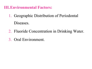 III.Environmental Factors:
1. Geographic Distribution of Periodontal
Diseases.
2. Fluoride Concentration in Drinking Water.
3. Oral Environment.
 