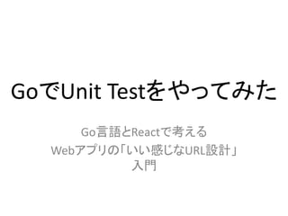 GoでUnit Testをやってみた
Go言語とReactで考える
Webアプリの「いい感じなURL設計」
入門
 