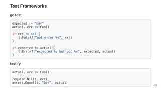 TestFrameworks
gotest
expected := "bar"
actual, err := Foo()
if err != nil {
t.Fatalf("got error %v", err)
}
if expected !...