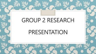 GROUP 2 RESEARCH
PRESENTATION
 