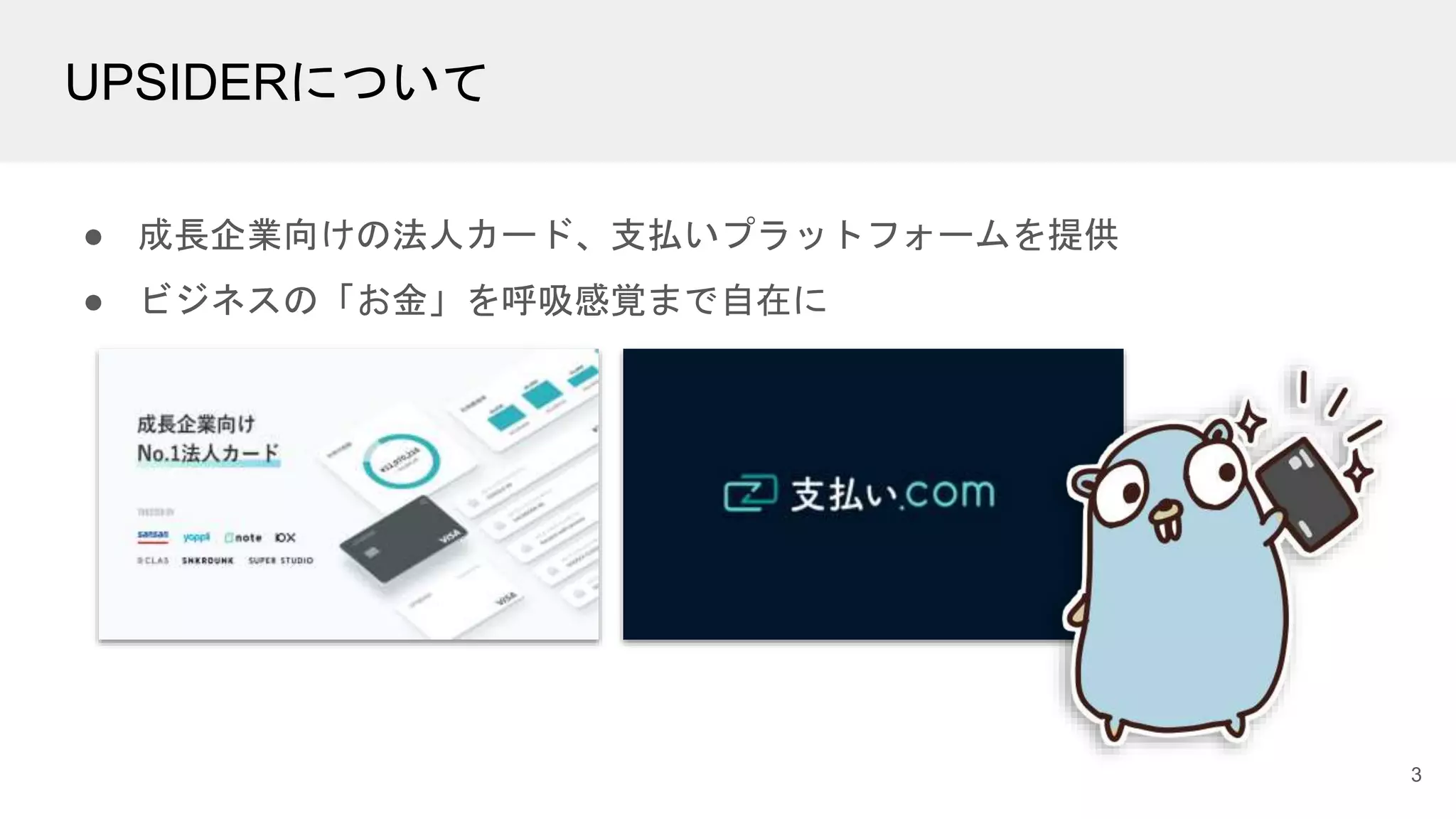 UPSIDERについて
● 成長企業向けの法人カード、支払いプラットフォームを提供
● ビジネスの「お金」を呼吸感覚まで自在に
3
 