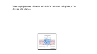 arrest or programmed cell death. As a mass of cancerous cells grows, it can
develop into a tumor.
 