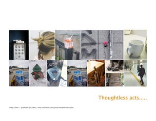 Thoughtless acts.....
Image Credits: 1. Jane Fulton Suri, IDEO 2. http://www.flickr.com/groups/thoughtlessacts/pool/
 