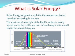 What is Solar Energy?
Solar Energy originates with the thermonuclear fusion
reactions occurring in the sun.
The spectrum o...