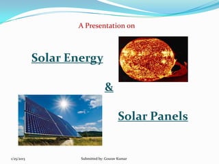 A Presentation on

Solar Energy
&
Solar Panels

1/25/2013

Submitted by: Gourav Kumar

 