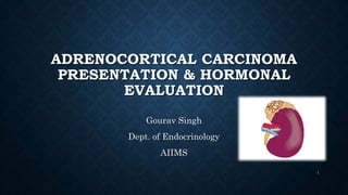 ADRENOCORTICAL CARCINOMA
PRESENTATION & HORMONAL
EVALUATION
Gourav Singh
Dept. of Endocrinology
AIIMS
1
 