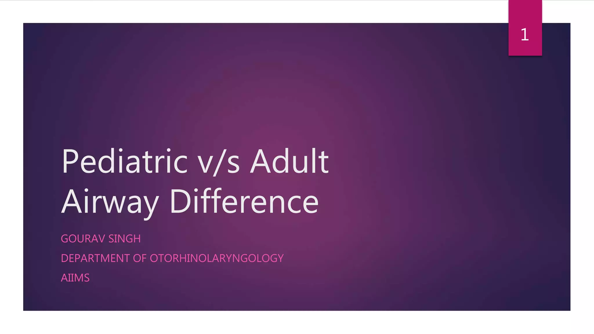 Pediatric v/s Adult
Airway Difference
GOURAV SINGH
DEPARTMENT OF OTORHINOLARYNGOLOGY
AIIMS
1