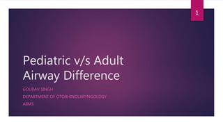 Pediatric v/s Adult
Airway Difference
GOURAV SINGH
DEPARTMENT OF OTORHINOLARYNGOLOGY
AIIMS
1
 