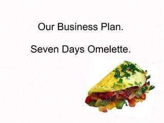 Our Business Plan. Seven Days Omelette. 