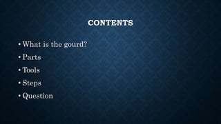 CONTENTS
• What is the gourd?
• Parts
• Tools
• Steps
• Question
 