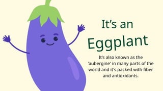 It’s also known as the
'aubergine' in many parts of the
world and it's packed with fiber
and antioxidants.
It’s an
Eggplant
 