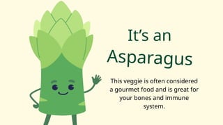 This veggie is often considered
a gourmet food and is great for
your bones and immune
system.
It’s an
Asparagus
 