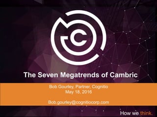 The Seven Megatrends of Cambric
How we think.
Bob Gourley, Partner, Cognitio
May 18, 2016
Bob.gourley@cognitiocorp.com
 