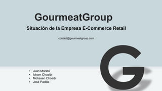 GourmeatGroup
Situación de la Empresa E-Commerce Retail
contact@gourmeatgroup.com
• Juan Morató
• Icham Choaibi
• Mohssen Choaibi
• José Padilla
 