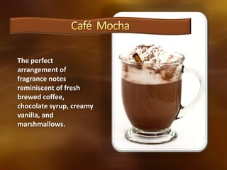 The perfect
arrangement of
fragrance notes
reminiscent of fresh
brewed coffee,
chocolate syrup, creamy
vanilla, and
marshmallows.
 