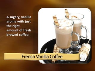 FrenchVanillaCoffee
A sugary, vanilla
aroma with just
the right
amount of fresh
brewed coffee.
 