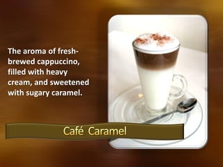 The aroma of fresh-
brewed cappuccino,
filled with heavy
cream, and sweetened
with sugary caramel.
 