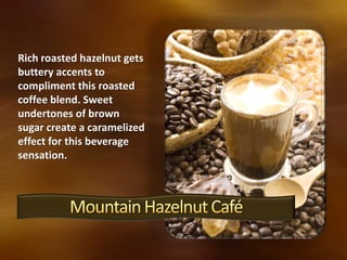 Rich roasted hazelnut gets
buttery accents to
compliment this roasted
coffee blend. Sweet
undertones of brown
sugar create a caramelized
effect for this beverage
sensation.
 
