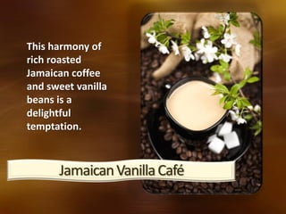 JamaicanVanillaCafé
This harmony of
rich roasted
Jamaican coffee
and sweet vanilla
beans is a
delightful
temptation.
 