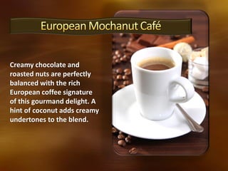 Creamy chocolate and
roasted nuts are perfectly
balanced with the rich
European coffee signature
of this gourmand delight. A
hint of coconut adds creamy
undertones to the blend.
 