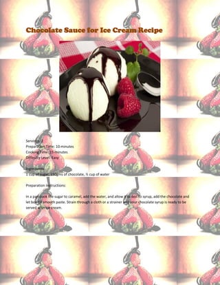 Chocolate Sauce for Ice Cream Recipe




Servings: 2
Preparation Time: 10 minutes
Cooking Time: 15 minutes
Difficulty Level: Easy

Ingredients:
1 cup of sugar, 150gms of chocolate, ½ cup of water

Preparation Instructions:

In a pan cook the sugar to caramel, add the water, and allow it to boil to syrup, add the chocolate and
let boil till smooth paste. Strain through a cloth or a strainer and your chocolate syrup is ready to be
served with ice cream.
 