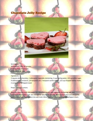 Chocolate Jelly Recipe




Servings: 4
Preparation Time: 10 minutes
Cooking Time: 15 minutes
Difficulty Level: Easy

Ingredients:
2 squares dark chocolate, 1 tablespoon vegetable shortening, 2 cups boiling water, 3/4 cup white sugar,
4 tablespoons cornstarch, 1/4 teaspoon salt, 1 teaspoon vanilla extract, 1/2 cup chopped walnut meats,
2 scoops fresh Whipped cream

Preparation Instructions:

Melt the chocolate with little water till it dissolves evenly. Add vegetable shortening, salt, and
cornstarch mixed with sugar. Stir and boil for about 8-10 minutes. Remove from heat and add vanilla
and chopped nuts. Pour at once into wet mold. When cool, turn out and serve with whipped cream.
 