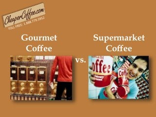 Gourmet
Coffee
Supermarket
Coffee
vs.
 
