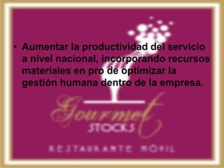 • Aumentar la productividad del servicio
  a nivel nacional, incorporando recursos
  materiales en pro de optimizar la
  gestión humana dentro de la empresa.
 