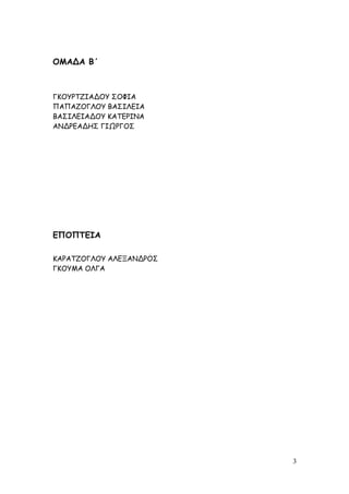 ΟΜΑΔΑ Β΄
ΓΚΟΥΡΤΖΙΑΔΟΥ ΣΟΦΙΑ
ΠΑΠΑΖΟΓΛΟΥ ΒΑΣΙΛΕΙΑ
ΒΑΣΙΛΕΙΑΔΟΥ ΚΑΤΕΡΙΝΑ
ΑΝΔΡΕΑΔΗΣ ΓΙΩΡΓΟΣ
ΕΠΟΠΤΕΙΑ
ΚΑΡΑΤΖΟΓΛΟΥ ΑΛΕΞΑΝΔΡΟΣ
ΓΚΟΥΜΑ ΟΛΓΑ
3
 