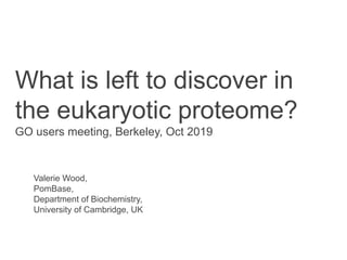 What is left to discover in
the eukaryotic proteome?
GO users meeting, Berkeley, Oct 2019
Valerie Wood,
PomBase,
Department of Biochemistry,
University of Cambridge, UK
 