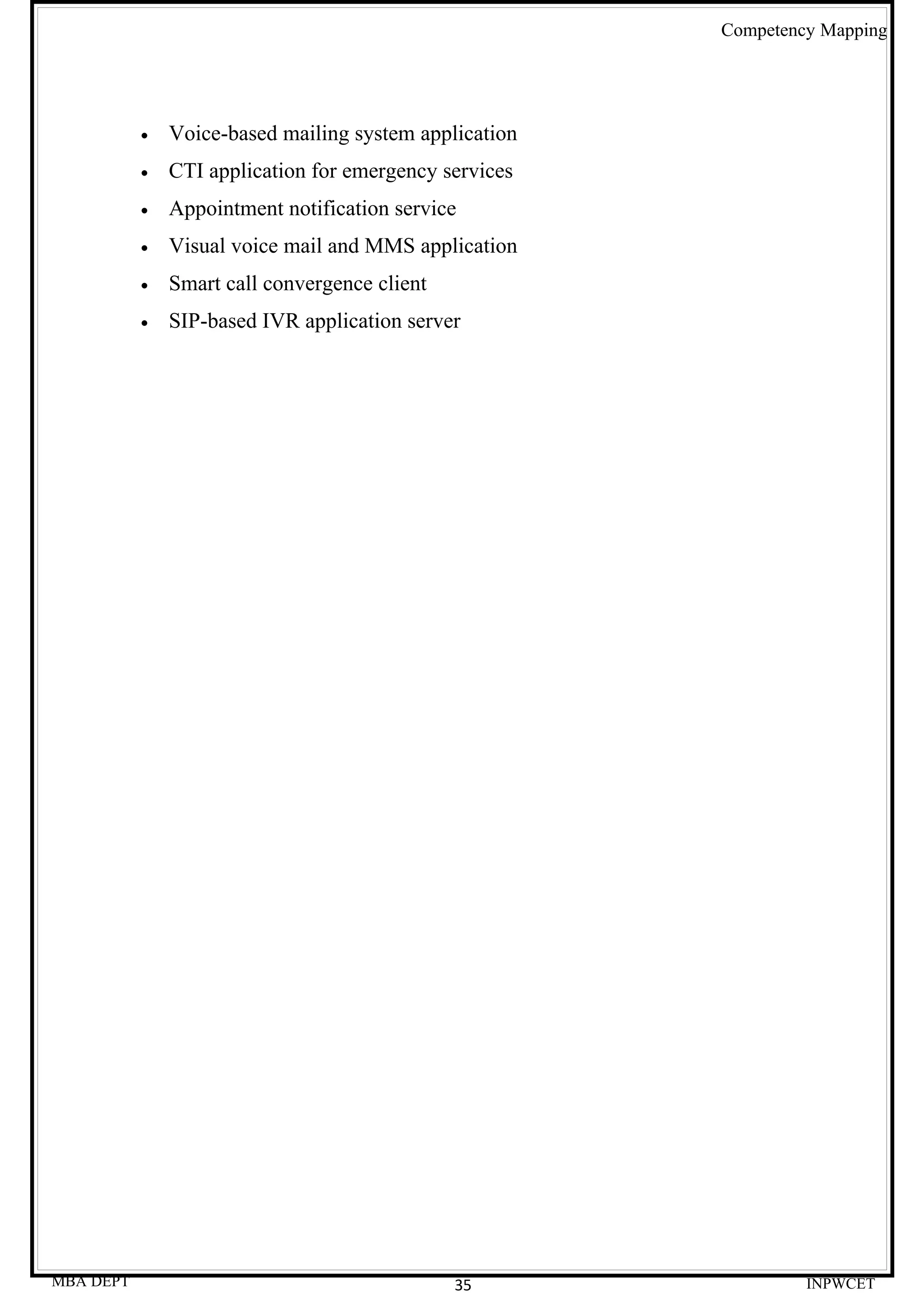 Competency Mapping




           •   Voice-based mailing system application
           •   CTI application for emergency services
           •   Appointment notification service
           •   Visual voice mail and MMS application
           •   Smart call convergence client
           •   SIP-based IVR application server




MBA DEPT                                       35                INPWCET
 