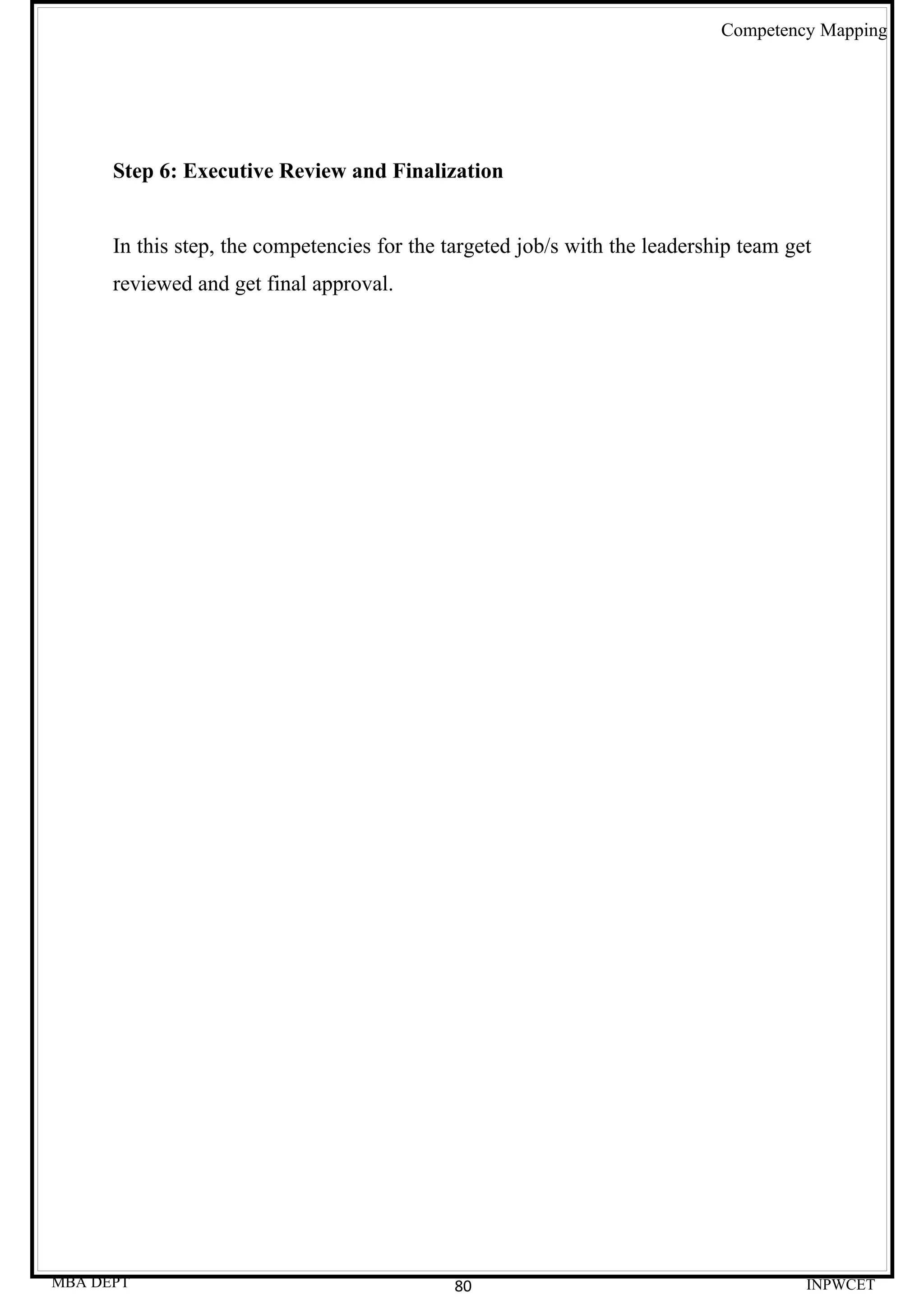 Competency Mapping




      Step 6: Executive Review and Finalization


      In this step, the competencies for the targeted job/s with the leadership team get
      reviewed and get final approval.




MBA DEPT                                      80                                       INPWCET
 