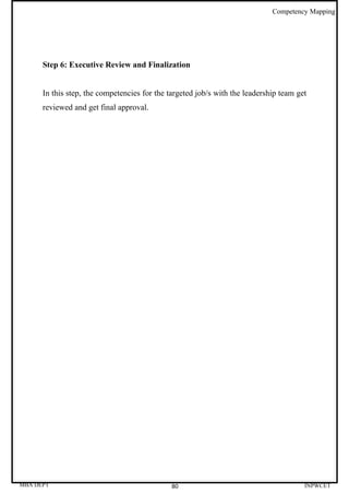 Competency Mapping




      Step 6: Executive Review and Finalization


      In this step, the competencies for the targeted job/s with the leadership team get
      reviewed and get final approval.




MBA DEPT                                      80                                       INPWCET
 