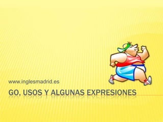 www.inglesmadrid.es

GO, USOS Y ALGUNAS EXPRESIONES
 