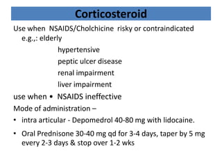 Corticosteroid
Use when NSAIDS/Cholchicine risky or contraindicated
e.g.,: elderly
hypertensive
peptic ulcer disease
renal...