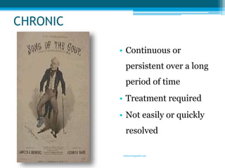 CHRONIC 
• Continuous or 
persistent over a long 
period of time 
• Treatment required 
• Not easily or quickly 
resolved ...