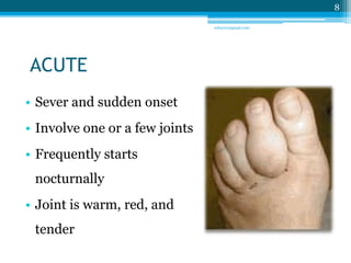 ACUTE 
• Sever and sudden onset 
• Involve one or a few joints 
• Frequently starts 
nocturnally 
• Joint is warm, red, an...